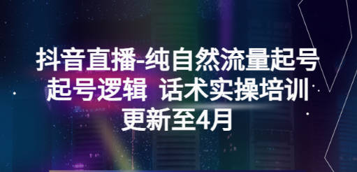 抖音直播-纯自然流量起号，起号逻辑 话术实操培训（更新至4月）