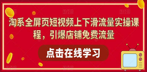 淘系-全屏页短视频上下滑流量实操课程，引爆店铺免费流量（87节视频课）