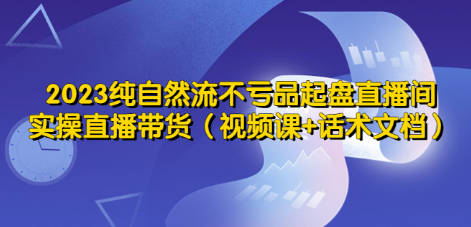 2023纯自然流不亏品起盘直播间，实操直播带货（视频课+话术文档）