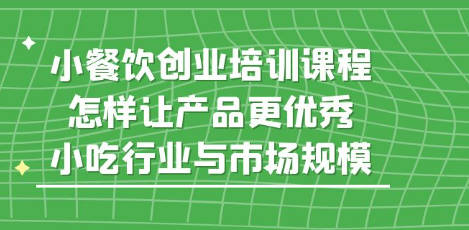 小餐饮创业培训课程，怎样让产品更优秀，小吃行业与市场规模