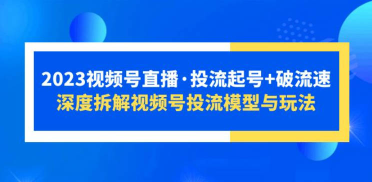 2023视频号直播·投流起号+破流速，深度拆解视频号投流模型与玩法