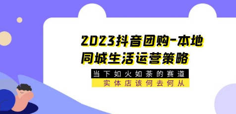 2023抖音团购-本地同城生活运营策略 当下如火如荼的赛道·实体店该何去何从