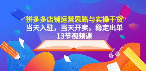 拼多多店铺运营思路与实操干货，当天入驻，当天开卖，稳定出单（13节课）