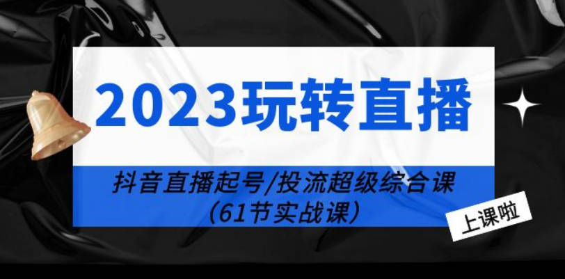 2023玩转直播线上课：抖音直播起号-投流超级干货（61节实战课）