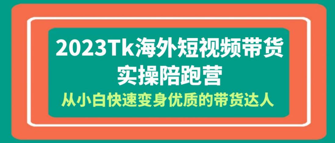 2023-Tk海外短视频带货-实操陪跑营，从小白快速变身优质的带货达人！