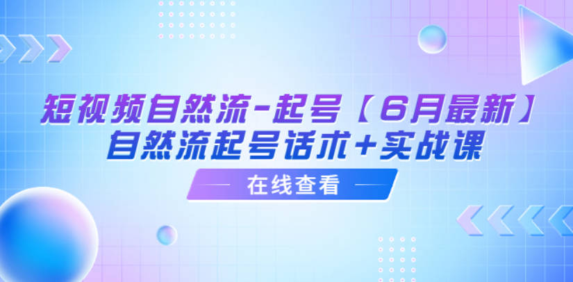 短视频自然流-起号【6月最新】​自然流起号话术+实战课