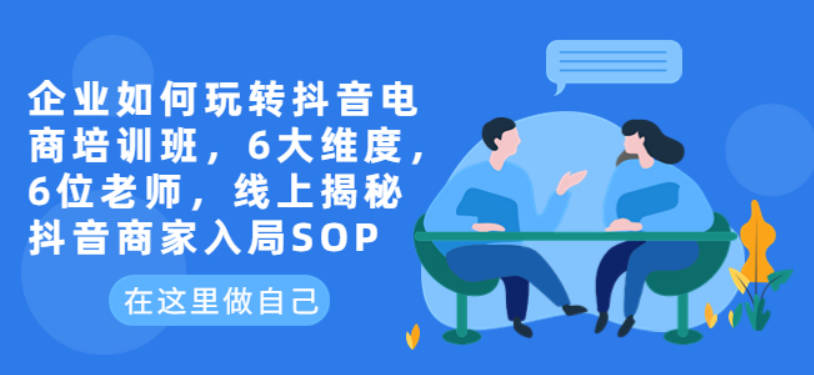 企业如何玩转抖音电商培训班，6大维度，6位老师，线上揭秘抖音商家入局SOP