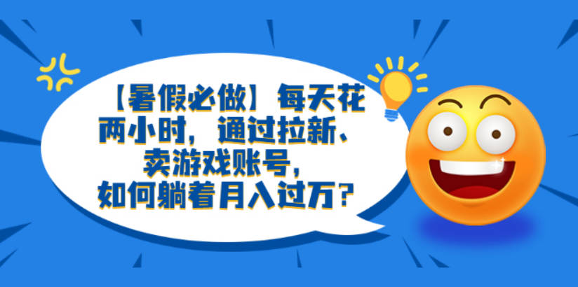 【暑假必做】每天花两小时，通过拉新、卖游戏账号，如何躺着月入过万？