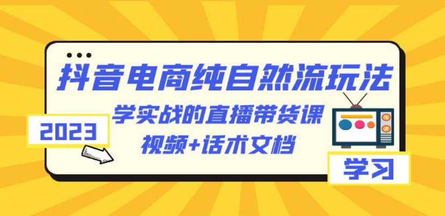 2023抖音电商·纯自然流玩法：学实战的直播带货课，视频+话术文档