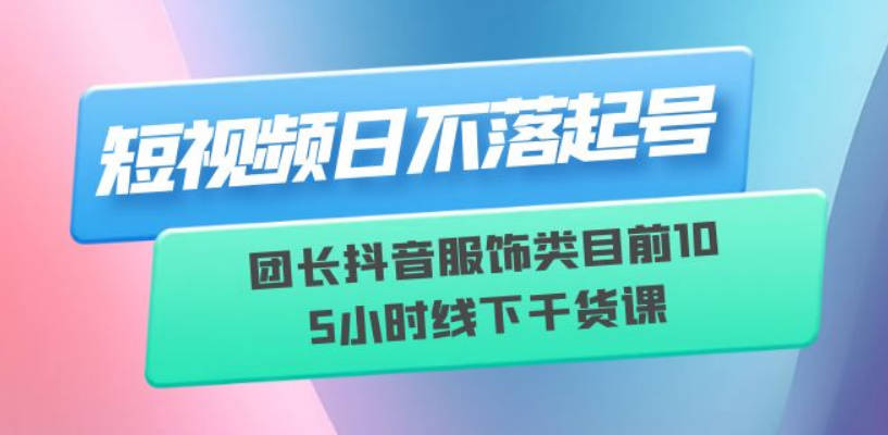 短视频日不落起号【6月11线下课】团长抖音服饰类目前10 5小时线下干货课