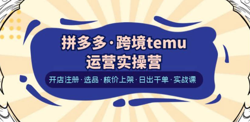 拼多多·跨境temu运营实操营：开店注册·选品·核价上架·日出千单·实战课