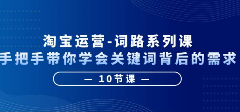 淘宝运营-词路系列课：手把手带你学会关键词背后的需求（10节课）