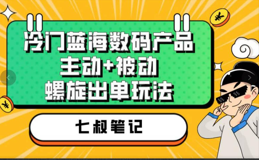 七叔冷门蓝海数码产品，主动+被动螺旋出单玩法，每天百分百出单【揭秘】