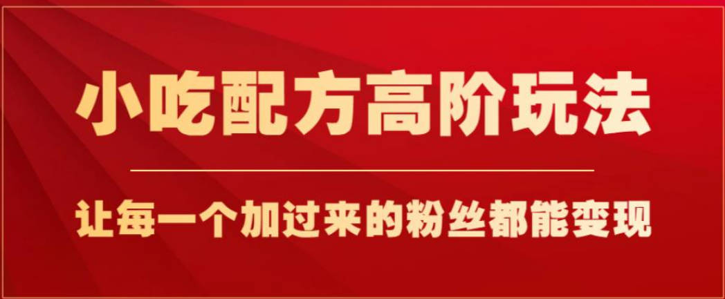 小吃配方高阶玩法，每个加过来的粉丝都能变现，一部手机轻松月入1w+【揭秘】