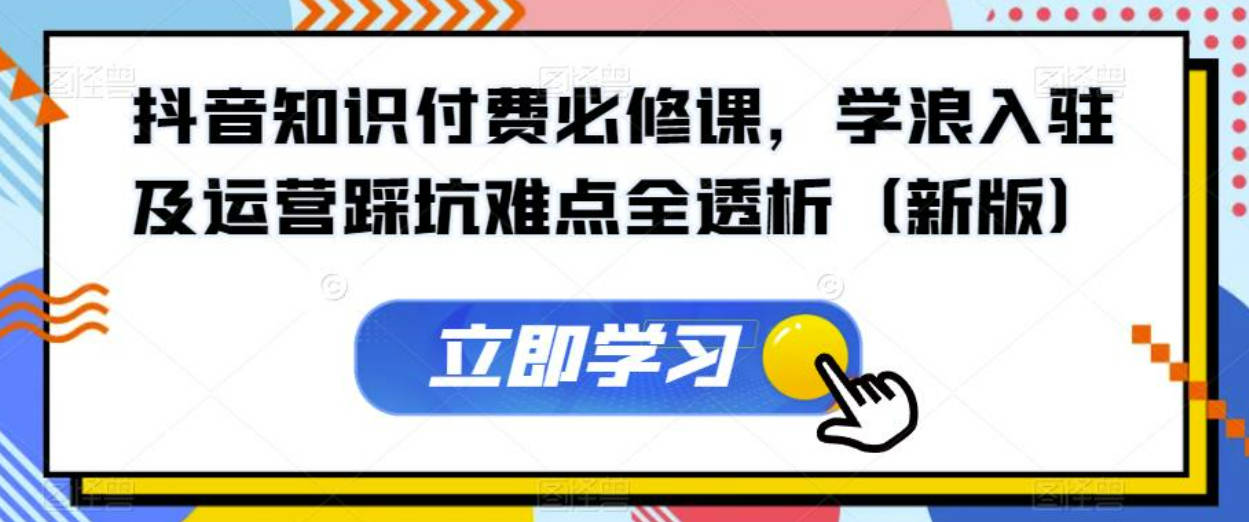 抖音知识付费必修课，学浪入驻及运营踩坑难点全透析（新版）