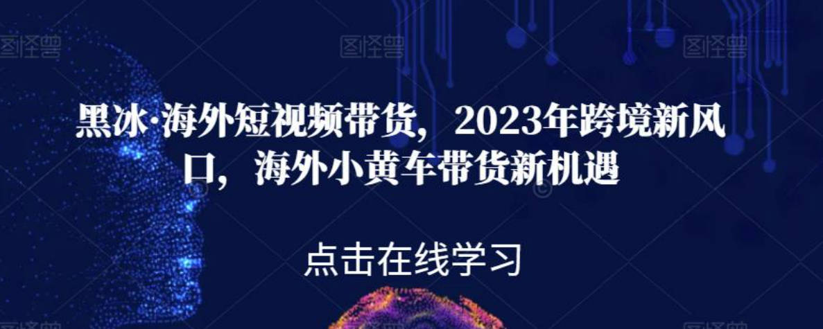 黑冰·海外短视频带货，2023年跨境新风口，海外小黄车带货新机遇