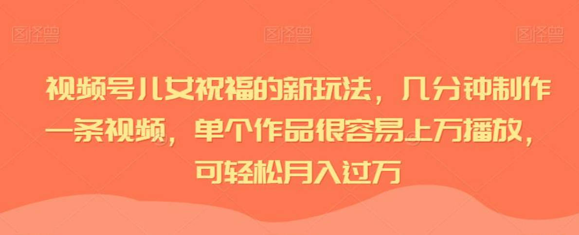 视频号儿女祝福的新玩法，几分钟制作一条视频，单个作品很容易上万播放，可轻松月入过万