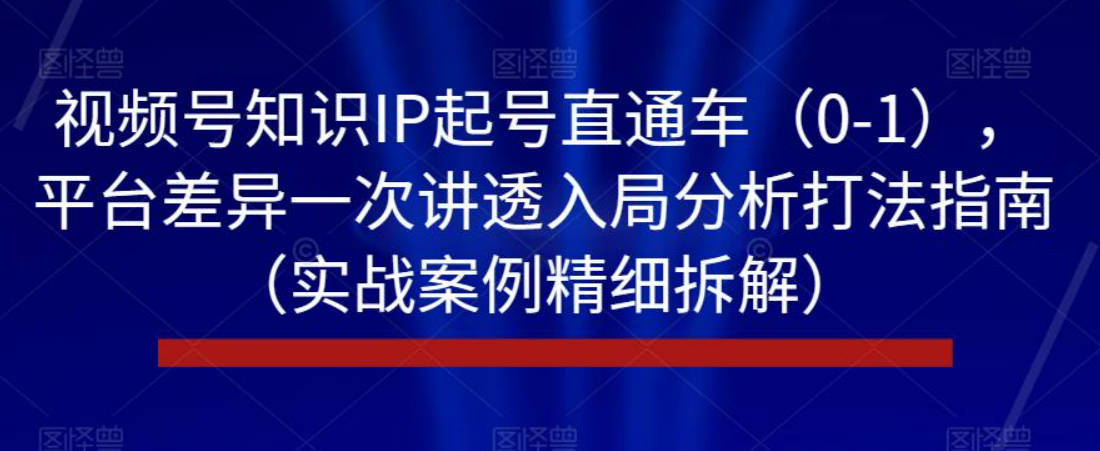 视频号知识IP起号直通车（0-1），平台差异一次讲透入局分析打法指南（实战案例精细拆解）