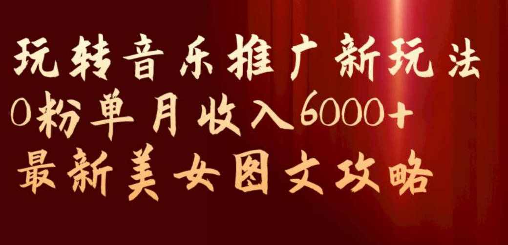 玩转音乐推广新玩法，0粉单月收入6000+，最新美女图文攻略【揭秘】