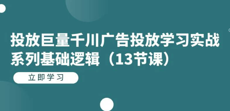 投放巨量千川广告投放学习实战系列基础逻辑（13节课）