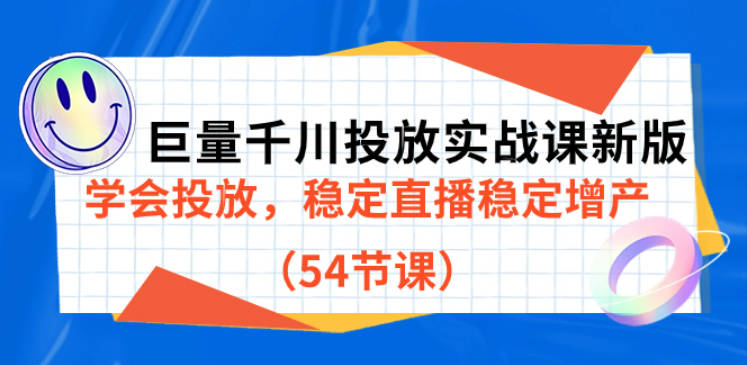 巨量千川投放实战课新版，学会投放，稳定直播稳定增产（54节课）