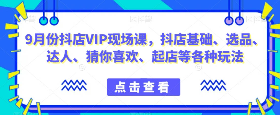 9月份抖店VIP现场课，抖音小店基础、选品、达人、猜你喜欢、起店等各种玩法