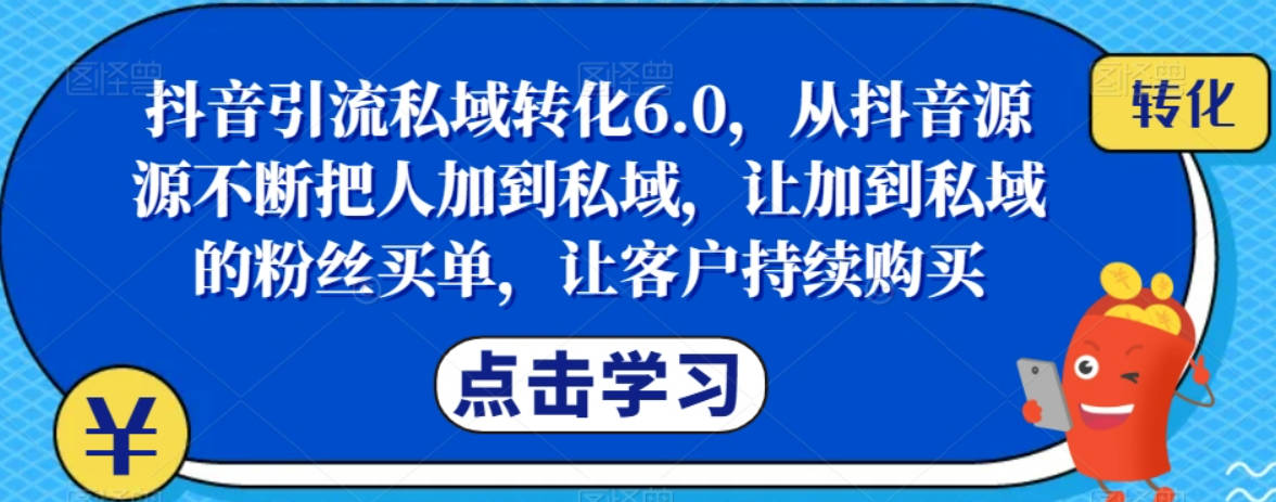 抖音引流私域转化6.0，从抖音源源不断把人加到私域，让加到私域的粉丝买单，让客户持续购买