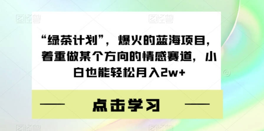 “绿茶计划”，爆火的蓝海项目，着重做某个方向的情感赛道，小白也能轻松月入2w+【揭秘】