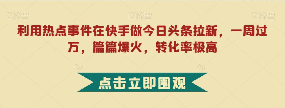 利用热点事件在快手做今日头条拉新，一周过万，篇篇爆火，转化率极高【揭秘】