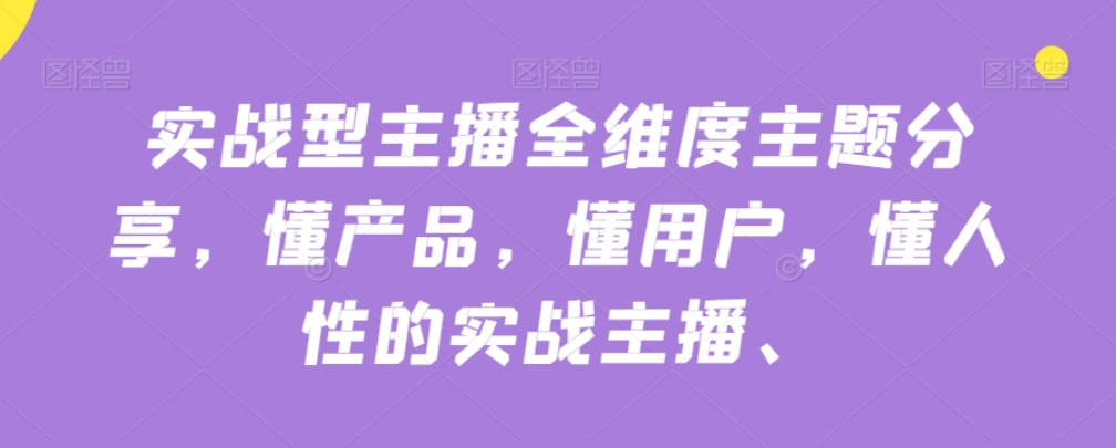 实战型主播全维度主题分享，懂产品，懂用户，懂人性的实战主播