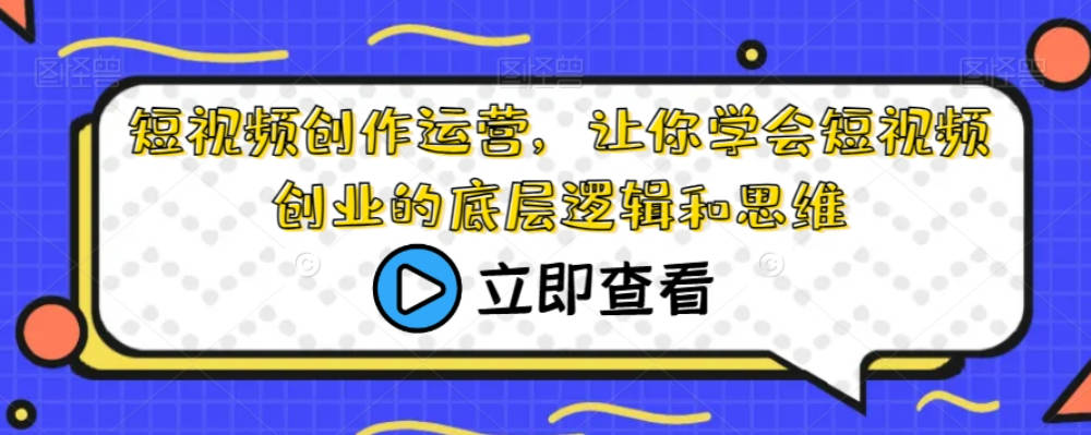 短视频创作运营，让你学会短视频创业的底层逻辑和思维