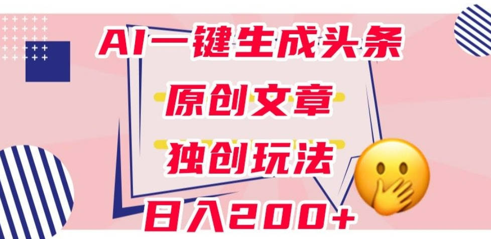 利用AI一键生成头条原创文章，0粉丝即可变现，稳定日入200+【揭秘】