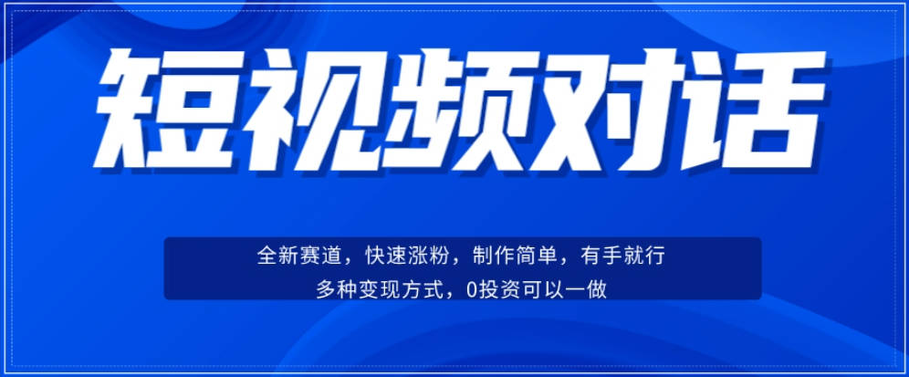 短视频聊天对话赛道：涨粉快速、广泛认同，操作有手就行，变现方式超多种