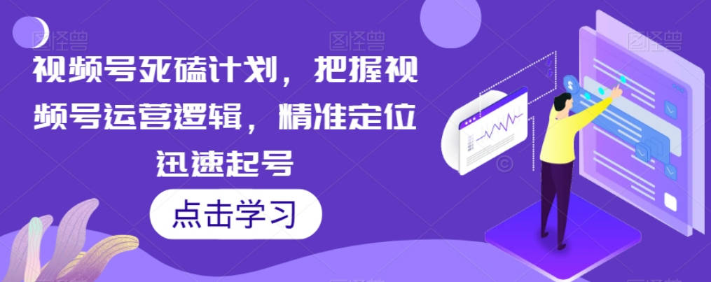 视频号死磕计划，把握视频号运营逻辑，精准定位迅速起号