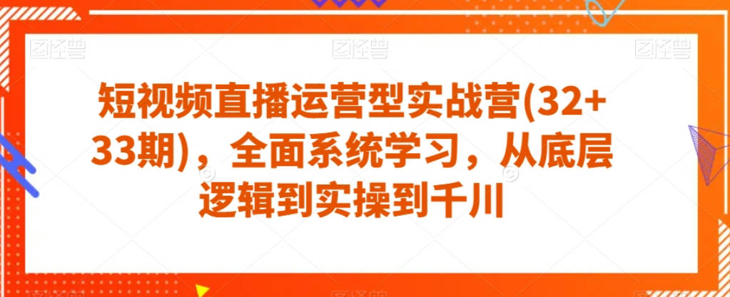 短视频直播运营型实战营(32+33期)，全面系统学习，从底层逻辑到实操到千川