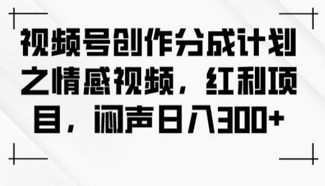 视频号创作分成计划之情感视频，红利项目，闷声日入300+