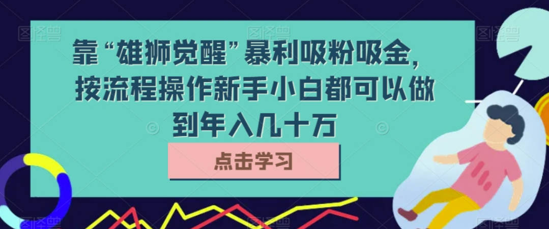 靠“雄狮觉醒”暴利吸粉吸金，按流程操作新手小白都可以做到年入几十万【揭秘】