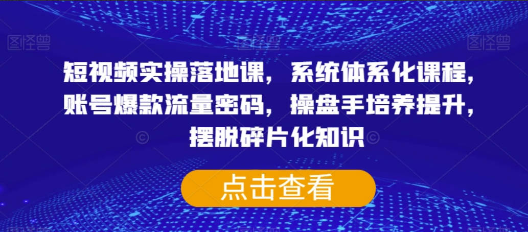 短视频实操落地课，系统体系化课程，账号爆款流量密码，操盘手培养提升，摆脱碎片化知识