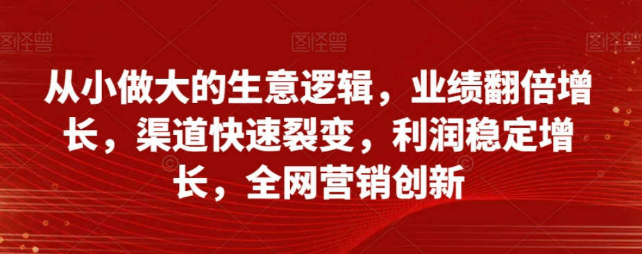 从小做大的生意逻辑，业绩翻倍增长，渠道快速裂变，利润稳定增长，全网营销创新