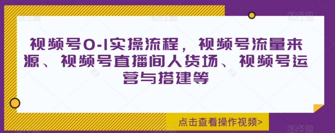 视频号0-1实操流程，视频号流量来源、视频号直播间人货场、视频号运营与搭建等