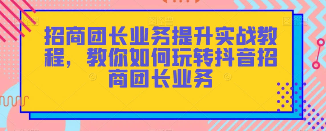 招商团长业务提升实战教程，教你如何玩转抖音招商团长业务