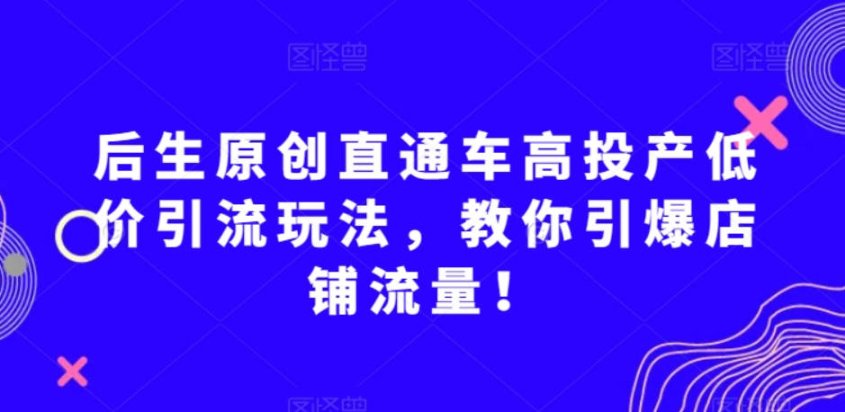 后生原创直通车高投产低价引流玩法，教你引爆店铺流量！