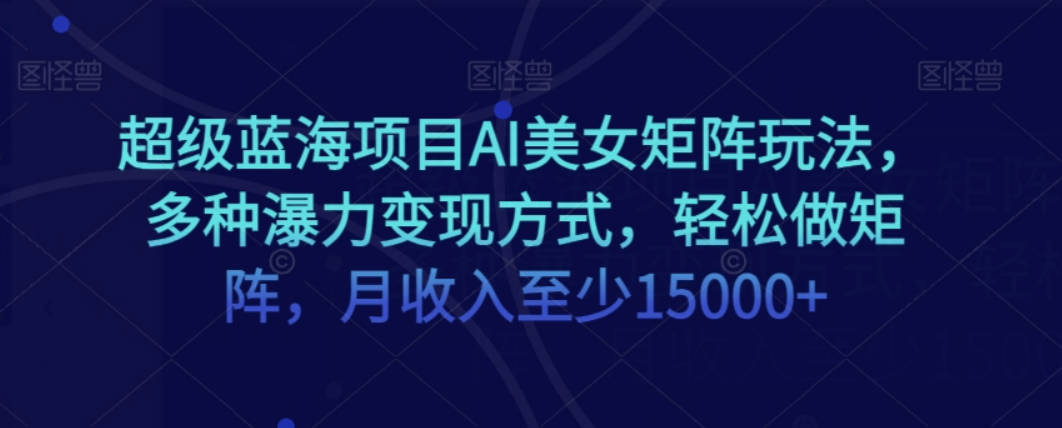 超级蓝海项目AI美女矩阵玩法，多种瀑力变现方式，轻松做矩阵，月收入至少15000+【揭秘】