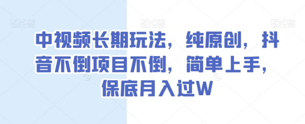 中视频长期玩法，纯原创，抖音不倒项目不倒，简单上手，保底月入过W【揭秘】