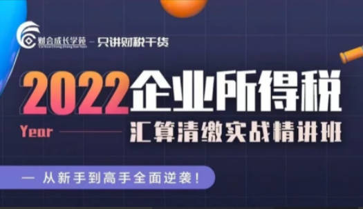 2022 企业所得税汇算清缴实战精讲班-财会成长学苑