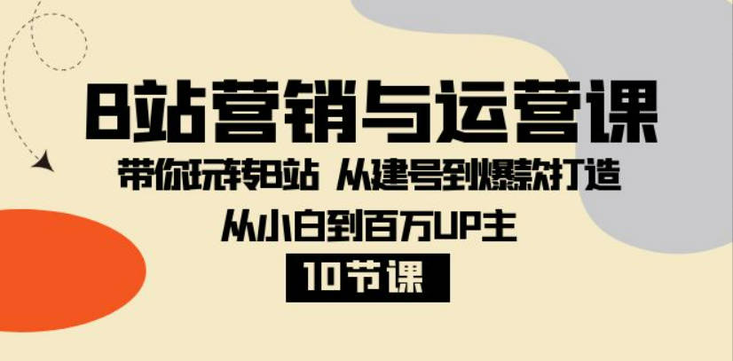 B站营销与运营课:带你玩转B站从建号到爆款打造从小白到百万UP主-10节课