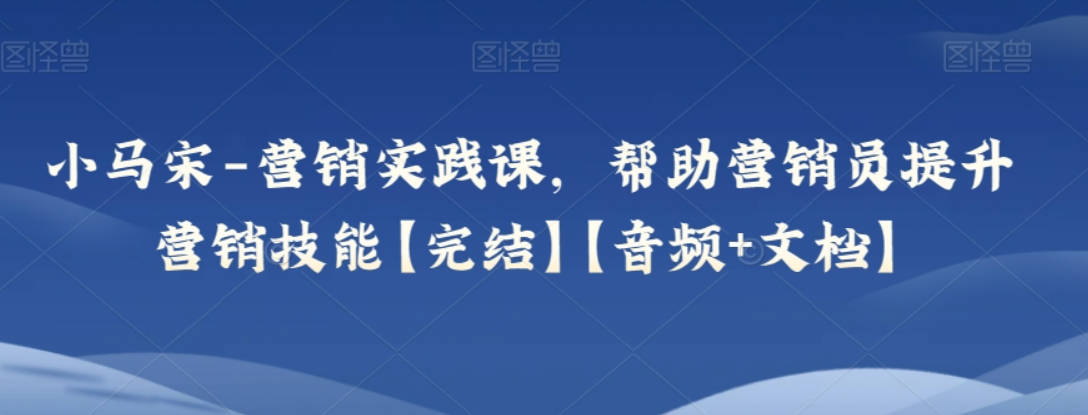 小马宋-营销实践课，帮助营销员提升营销技能【完结】【音频+文档】