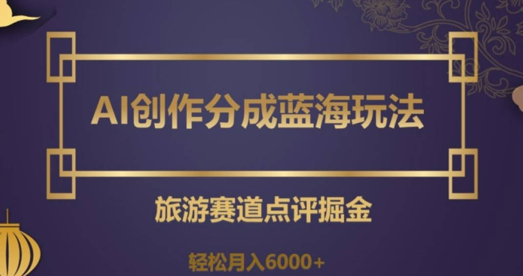 AI创作分成蓝海玩法，旅游赛道点评掘金，轻松月入6000+【揭秘】