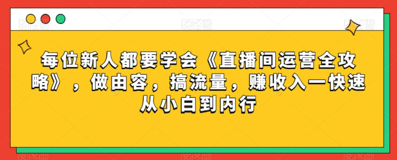 每位新人都要学会《直播间运营全攻略》，做由容，搞流量，赚收入一快速从小白到内行