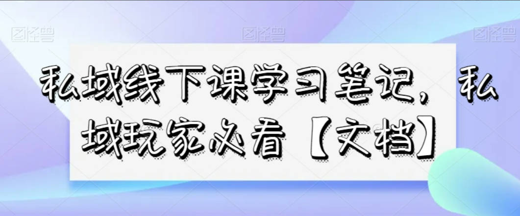 私域线下课学习笔记，私域玩家必看【文档】